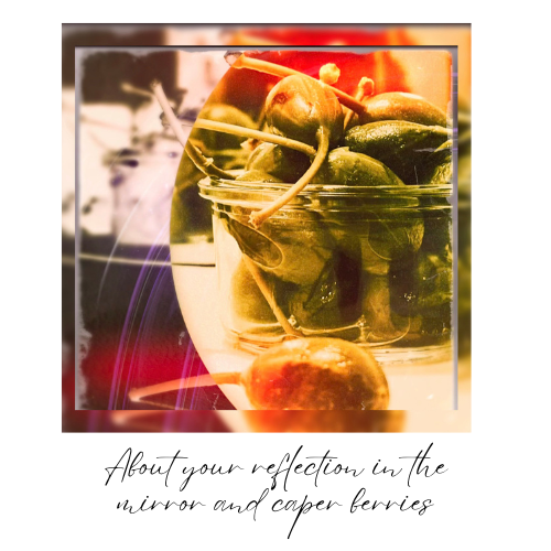 About your reflection in the mirror and caper&nbsp;berries